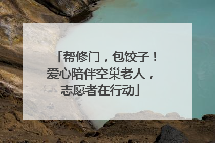 帮修门，包饺子！爱心陪伴空巢老人，志愿者在行动