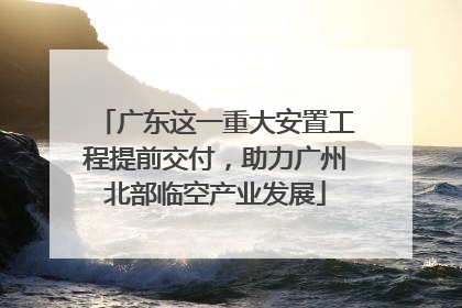 广东这一重大安置工程提前交付，助力广州北部临空产业发展