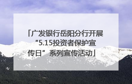 广发银行岳阳分行开展“5.15投资者保护宣传日”系列宣传活动