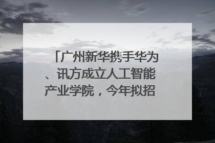 广州新华携手华为、讯方成立人工智能产业学院，今年拟招生150人