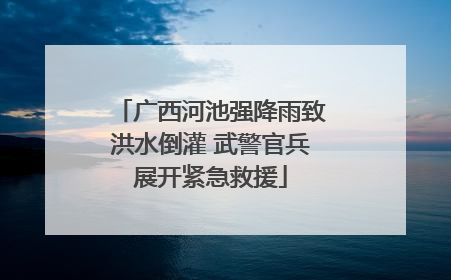 广西河池强降雨致洪水倒灌 武警官兵展开紧急救援