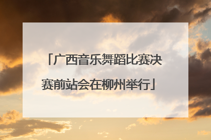 广西音乐舞蹈比赛决赛前站会在柳州举行