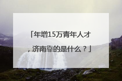 年增15万青年人才，济南靠的是什么？
