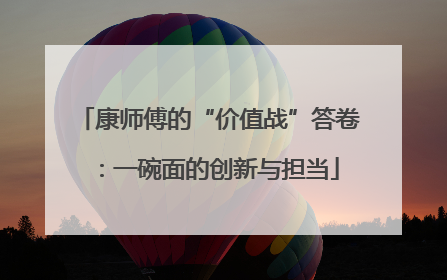 康师傅的“价值战”答卷：一碗面的创新与担当
