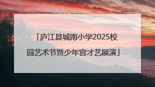 庐江县城南小学2025校园艺术节暨少年宫才艺展演