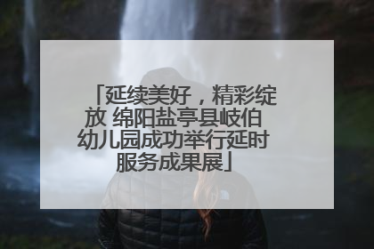 延续美好，精彩绽放 绵阳盐亭县岐伯幼儿园成功举行延时服务成果展