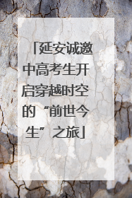 延安诚邀中高考生开启穿越时空的“前世今生”之旅