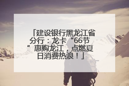 建设银行黑龙江省分行：龙卡“66节”惠购龙江，点燃夏日消费热浪！
