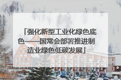 强化新型工业化绿色底色——国常会部署推进制造业绿色低碳发展