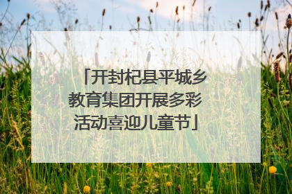 开封杞县平城乡教育集团开展多彩活动喜迎儿童节