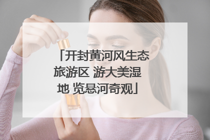 开封黄河风生态旅游区 游大美湿地 览悬河奇观