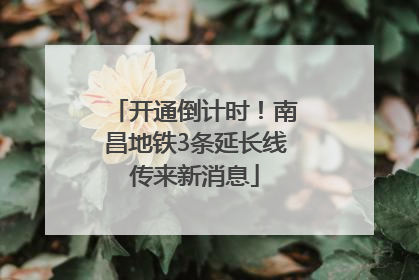 开通倒计时！南昌地铁3条延长线传来新消息