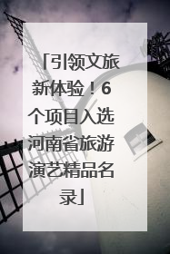 引领文旅新体验！6个项目入选河南省旅游演艺精品名录