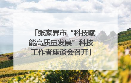 张家界市“科技赋能高质量发展”科技工作者座谈会召开