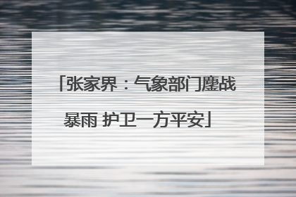 张家界：气象部门鏖战暴雨 护卫一方平安