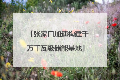 张家口加速构建千万千瓦级储能基地