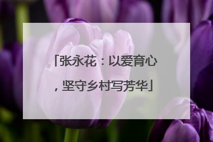张永花：以爱育心，坚守乡村写芳华