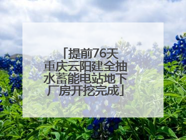 提前76天 重庆云阳建全抽水蓄能电站地下厂房开挖完成
