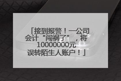 接到报警！一公司会计“闯祸了”，将10000000元误转陌生人账户！