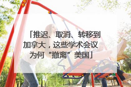 推迟、取消、转移到加拿大，这些学术会议为何“撤离”美国