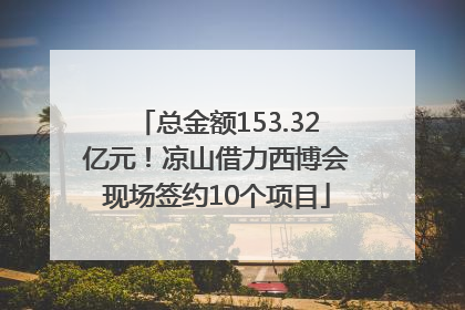 总金额153.32亿元！凉山借力西博会现场签约10个项目