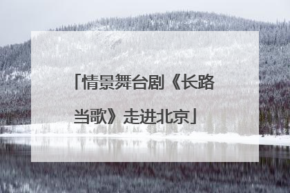 情景舞台剧《长路当歌》走进北京