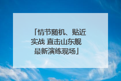 情节随机、贴近实战 直击山东舰最新演练现场