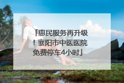 惠民服务再升级！襄阳市中医医院免费停车4小时