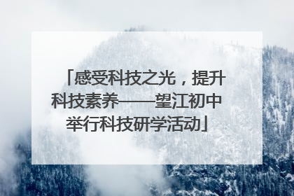 感受科技之光，提升科技素养——望江初中举行科技研学活动