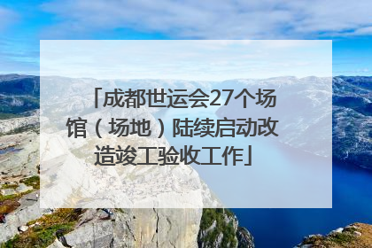 成都世运会27个场馆（场地）陆续启动改造竣工验收工作
