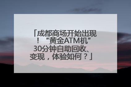 成都商场开始出现！“黄金ATM机”30分钟自助回收、变现，体验如何？