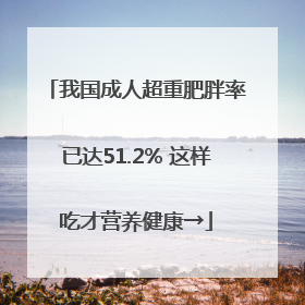我国成人超重肥胖率已达51.2% 这样吃才营养健康→