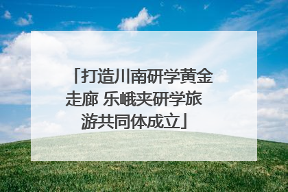 打造川南研学黄金走廊 乐峨夹研学旅游共同体成立