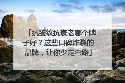 抗皱纹抗衰老哪个牌子好？这些口碑炸裂的品牌，让你少走弯路