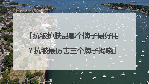 抗皱护肤品哪个牌子最好用？抗皱最厉害三个牌子揭晓