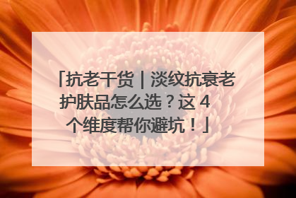 抗老干货｜淡纹抗衰老护肤品怎么选？这 4 个维度帮你避坑！