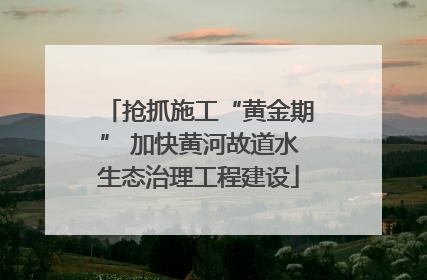 抢抓施工“黄金期” 加快黄河故道水生态治理工程建设
