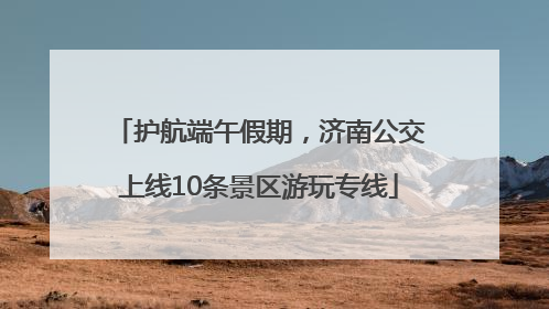 护航端午假期，济南公交上线10条景区游玩专线