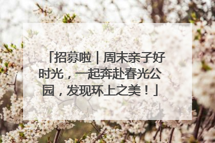 招募啦｜周末亲子好时光，一起奔赴春光公园，发现环上之美！