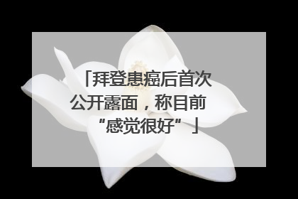 拜登患癌后首次公开露面，称目前“感觉很好”