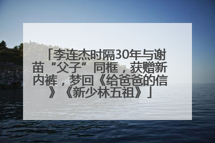 李连杰时隔30年与谢苗“父子”同框，获赠新内裤，梦回《给爸爸的信》《新少林五祖》