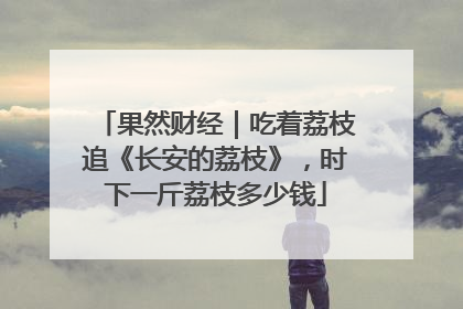 果然财经｜吃着荔枝追《长安的荔枝》，时下一斤荔枝多少钱