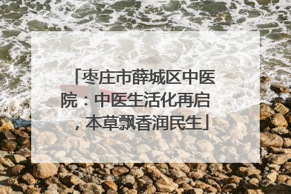 枣庄市薛城区中医院：中医生活化再启，本草飘香润民生