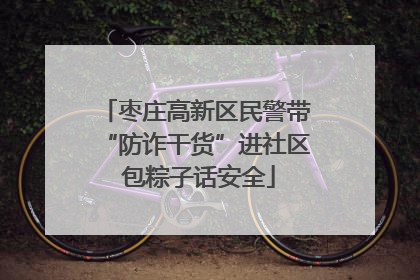 枣庄高新区民警带“防诈干货”进社区 包粽子话安全