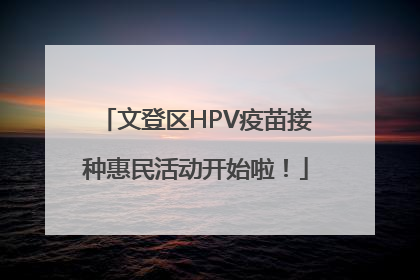 文登区HPV疫苗接种惠民活动开始啦！