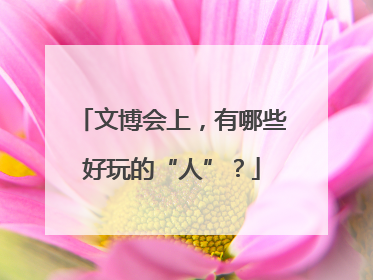文博会上，有哪些好玩的“人”？