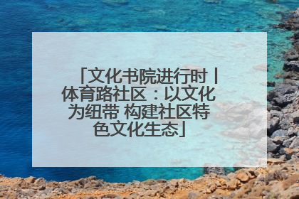文化书院进行时丨体育路社区：以文化为纽带 构建社区特色文化生态
