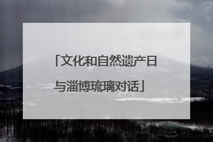 文化和自然遗产日与淄博琉璃对话