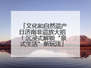 文化和自然遗产日济南非遗放大招！沉浸式解锁“泉式生活”新玩法
