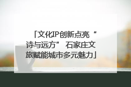 文化IP创新点亮“诗与远方” 石家庄文旅赋能城市多元魅力